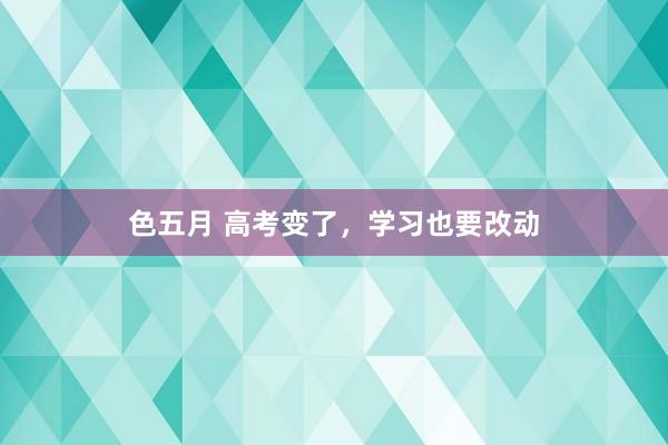 色五月 高考变了，学习也要改动