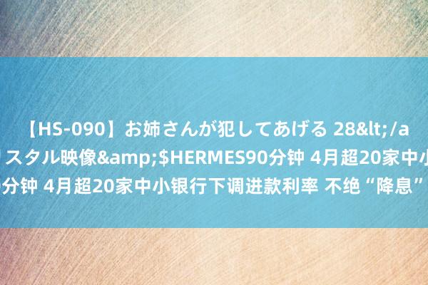 【HS-090】お姉さんが犯してあげる 28</a>2004-10-01クリスタル映像&$HERMES90分钟 4月超20家中小银行下调进款利率 不绝“降息”几成定局？