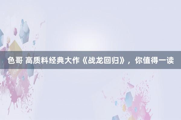 色哥 高质料经典大作《战龙回归》，你值得一读