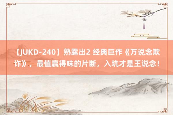 【JUKD-240】熟露出2 经典巨作《万说念欺诈》，最值赢得味的片断，入坑才是王说念！