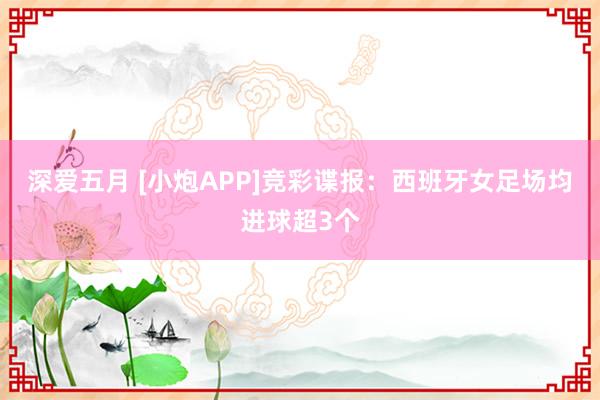 深爱五月 [小炮APP]竞彩谍报：西班牙女足场均进球超3个