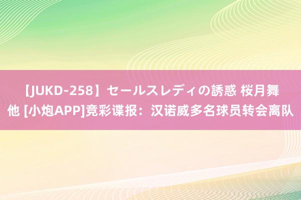 【JUKD-258】セールスレディの誘惑 桜月舞 他 [小炮APP]竞彩谍报：汉诺威多名球员转会离队