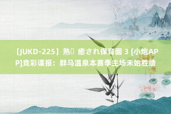 【JUKD-225】熟・癒され保育園 3 [小炮APP]竞彩谍报：群马温泉本赛季主场未始胜绩