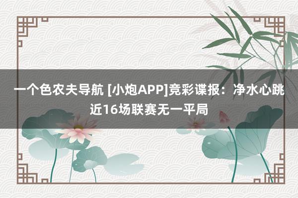 一个色农夫导航 [小炮APP]竞彩谍报：净水心跳近16场联赛无一平局