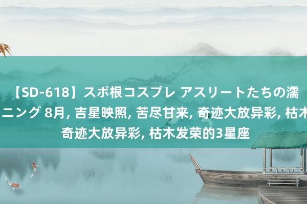 【SD-618】スポ根コスプレ アスリートたちの濡れ濡れトレーニング 8月， 吉星映照， 苦尽甘来， 奇迹大放异彩， 枯木发荣的3星座