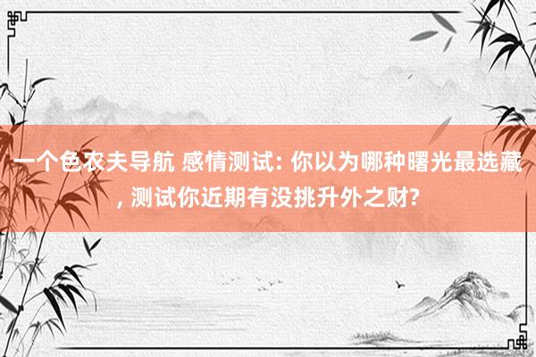 一个色农夫导航 感情测试: 你以为哪种曙光最选藏， 测试你近期有没挑升外之财?