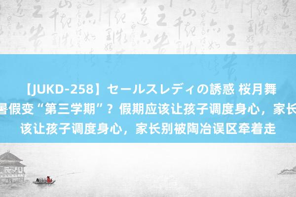 【JUKD-258】セールスレディの誘惑 桜月舞 他 短视频贩卖烦闷 暑假变“第三学期”？假期应该让孩子调度身心，家长别被陶冶误区牵着走