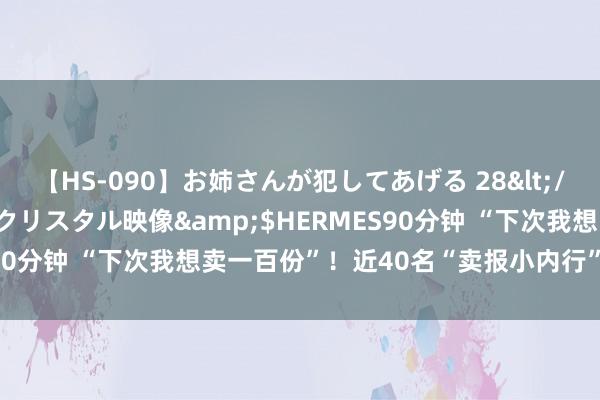 【HS-090】お姉さんが犯してあげる 28</a>2004-10-01クリスタル映像&$HERMES90分钟 “下次我想卖一百份”！近40名“卖报小内行”别样过暑假