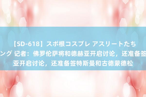 【SD-618】スポ根コスプレ アスリートたちの濡れ濡れトレーニング 记者：佛罗伦萨将和德赫亚开启讨论，还准备签特斯曼和古德蒙德松