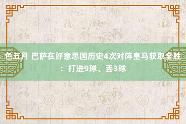 色五月 巴萨在好意思国历史4次对阵皇马获取全胜：打进9球、丢3球