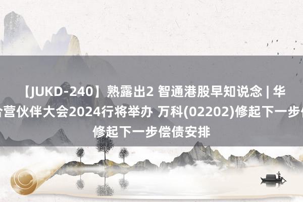 【JUKD-240】熟露出2 智通港股早知说念 | 华为中国合营伙伴大会2024行将举办 万科(02202)修起下一步偿债安排