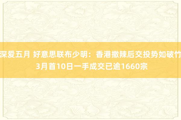 深爱五月 好意思联布少明：香港撤辣后交投势如破竹 3月首10日一手成交已逾1660宗