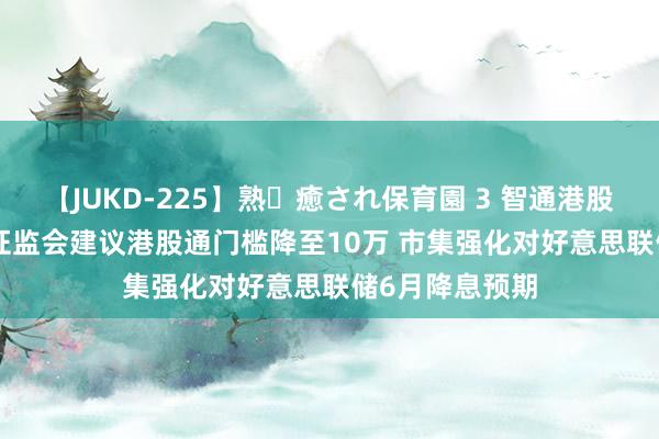 【JUKD-225】熟・癒され保育園 3 智通港股早知谈 | 香港证监会建议港股通门槛降至10万 市集强化对好意思联储6月降息预期