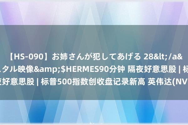 【HS-090】お姉さんが犯してあげる 28</a>2004-10-01クリスタル映像&$HERMES90分钟 隔夜好意思股 | 标普500指数创收盘记录新高 英伟达(NVDA.US)连涨六日