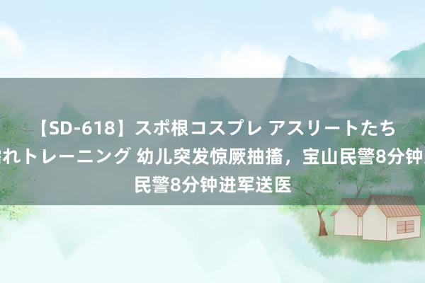 【SD-618】スポ根コスプレ アスリートたちの濡れ濡れトレーニング 幼儿突发惊厥抽搐，宝山民警8分钟进军送医