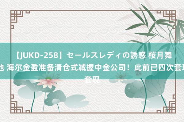 【JUKD-258】セールスレディの誘惑 桜月舞 他 海尔金盈准备清仓式减握中金公司！此前已四次套现