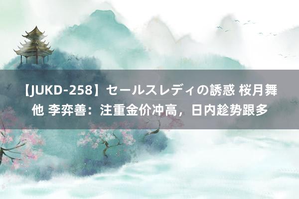 【JUKD-258】セールスレディの誘惑 桜月舞 他 李弈善：注重金价冲高，日内趁势跟多