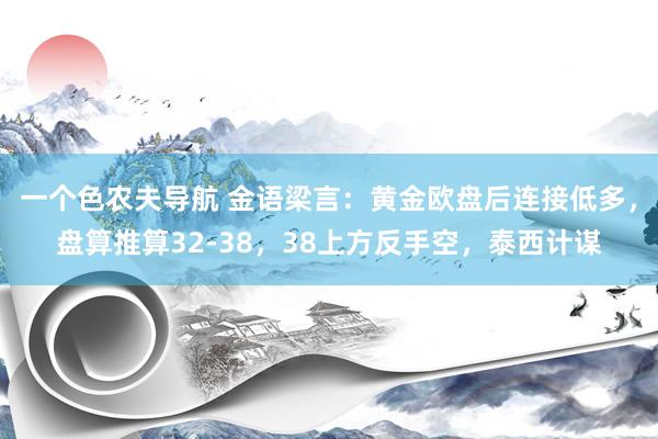 一个色农夫导航 金语梁言：黄金欧盘后连接低多，盘算推算32-38，38上方反手空，泰西计谋