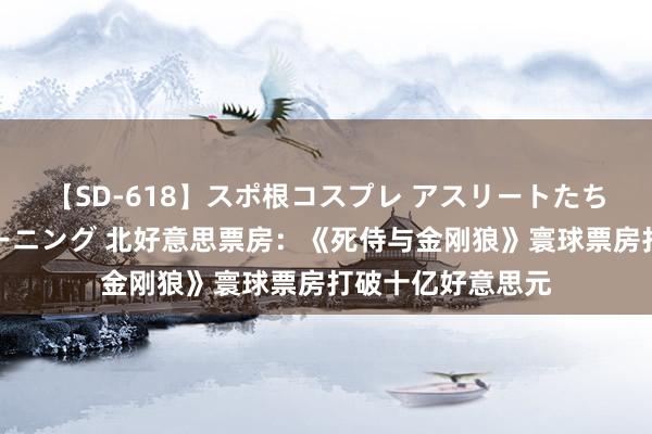 【SD-618】スポ根コスプレ アスリートたちの濡れ濡れトレーニング 北好意思票房：《死侍与金刚狼》寰球票房打破十亿好意思元