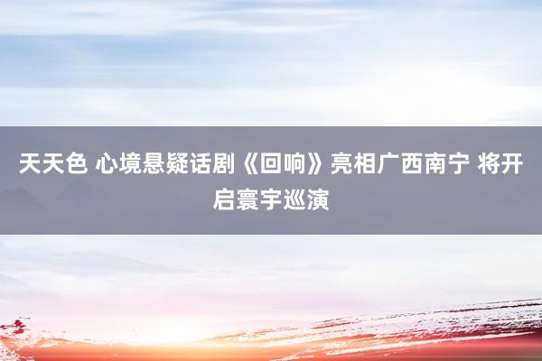 天天色 心境悬疑话剧《回响》亮相广西南宁 将开启寰宇巡演