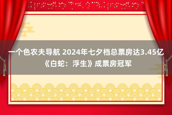 一个色农夫导航 2024年七夕档总票房达3.45亿 《白蛇：浮生》成票房冠军