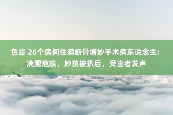 色哥 26个房间住满断骨增妙手术病东说念主: 满腿疤痕，妙技被扒后，受害者发声