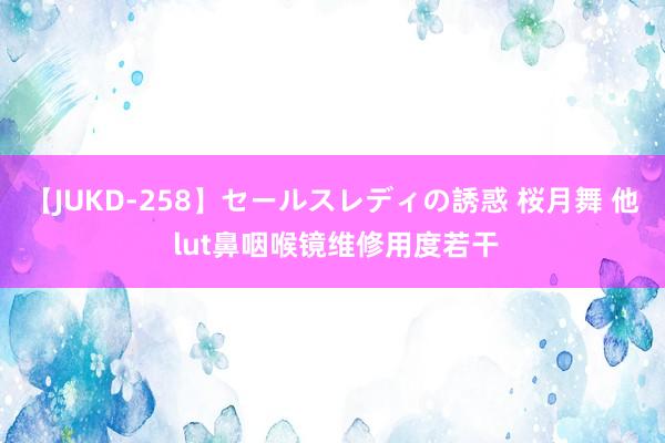 【JUKD-258】セールスレディの誘惑 桜月舞 他 lut鼻咽喉镜维修用度若干