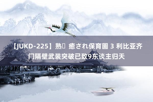 【JUKD-225】熟・癒され保育園 3 利比亚齐门隔壁武装突破已致9东谈主归天