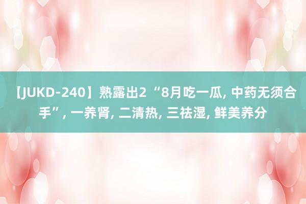 【JUKD-240】熟露出2 “8月吃一瓜， 中药无须合手”， 一养肾， 二清热， 三祛湿， 鲜美养分