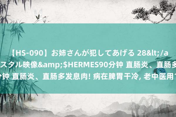 【HS-090】お姉さんが犯してあげる 28</a>2004-10-01クリスタル映像&$HERMES90分钟 直肠炎、直肠多发息肉! 病在脾胃干冷， 老中医用1方消炎散结