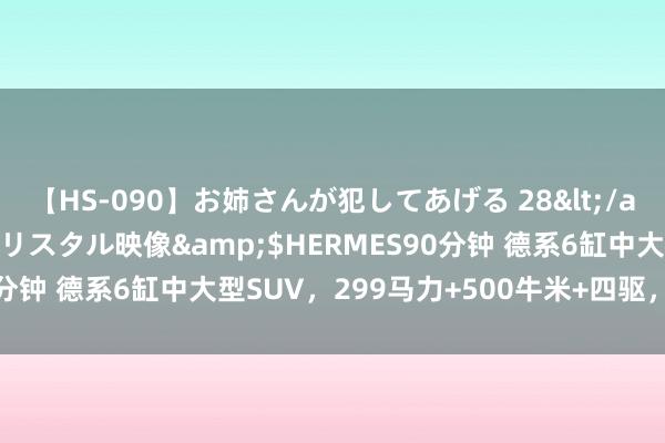 【HS-090】お姉さんが犯してあげる 28</a>2004-10-01クリスタル映像&$HERMES90分钟 德系6缸中大型SUV，299马力+500牛米+四驱，全系大7座