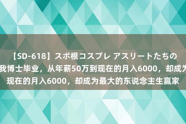 【SD-618】スポ根コスプレ アスリートたちの濡れ濡れトレーニング 我博士毕业，从年薪50万到现在的月入6000，却成为最大的东说念主生赢家