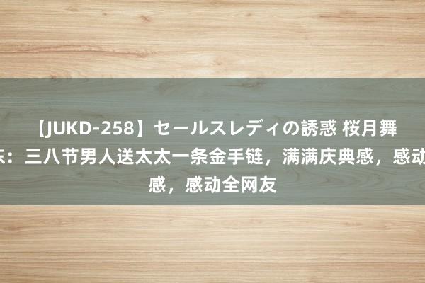 【JUKD-258】セールスレディの誘惑 桜月舞 他 山东：三八节男人送太太一条金手链，满满庆典感，感动全网友