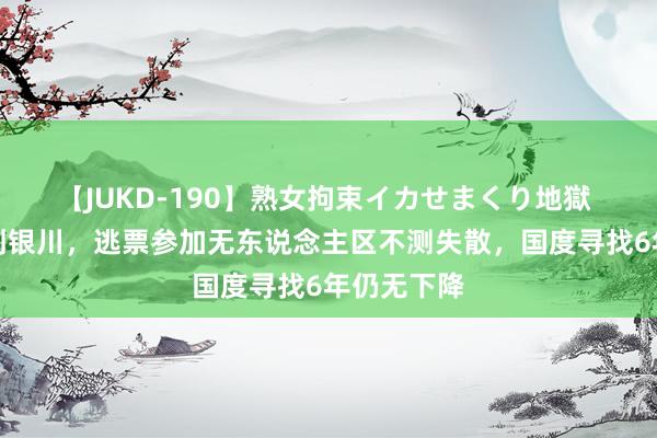 【JUKD-190】熟女拘束イカせまくり地獄 湖北小伙刘银川，逃票参加无东说念主区不测失散，国度寻找6年仍无下降