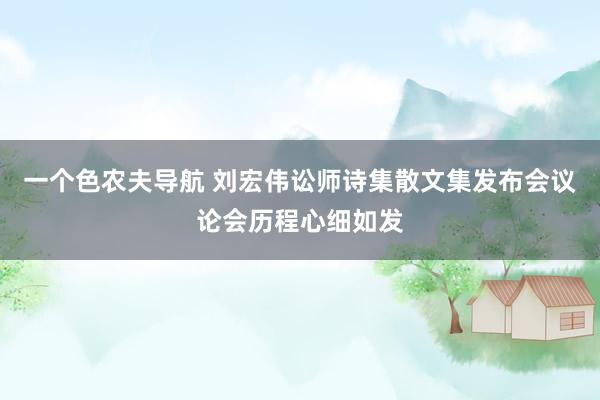 一个色农夫导航 刘宏伟讼师诗集散文集发布会议论会历程心细如发