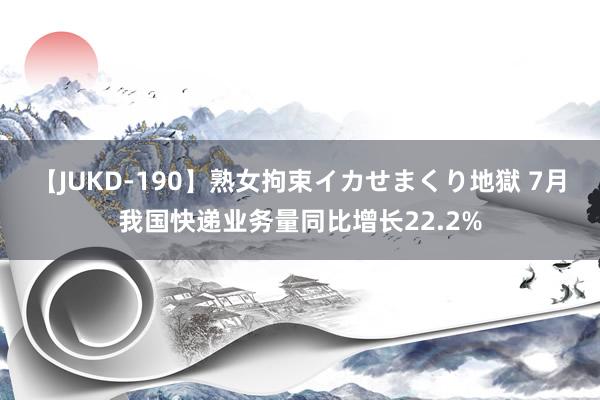 【JUKD-190】熟女拘束イカせまくり地獄 7月我国快递业务量同比增长22.2%