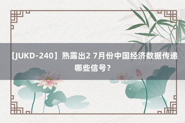 【JUKD-240】熟露出2 7月份中国经济数据传递哪些信号？