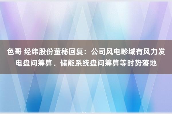 色哥 经纬股份董秘回复：公司风电畛域有风力发电盘问筹算、储能系统盘问筹算等时势落地