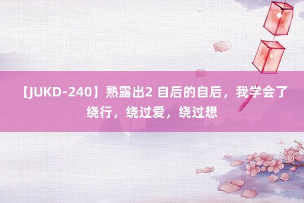 【JUKD-240】熟露出2 自后的自后，我学会了绕行，绕过爱，绕过想