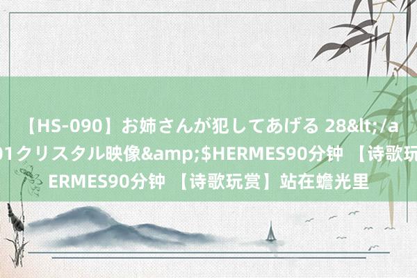 【HS-090】お姉さんが犯してあげる 28</a>2004-10-01クリスタル映像&$HERMES90分钟 【诗歌玩赏】站在蟾光里