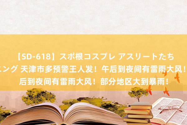 【SD-618】スポ根コスプレ アスリートたちの濡れ濡れトレーニング 天津市多预警王人发！午后到夜间有雷雨大风！部分地区大到暴雨！