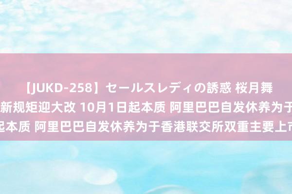 【JUKD-258】セールスレディの誘惑 桜月舞 他 小K播早报｜网下打新规矩迎大改 10月1日起本质 阿里巴巴自发休养为于香港联交所双重主要上市