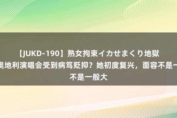 【JUKD-190】熟女拘束イカせまくり地獄 霉霉奥地利演唱会受到病笃贬抑？她初度复兴，面容不是一般大