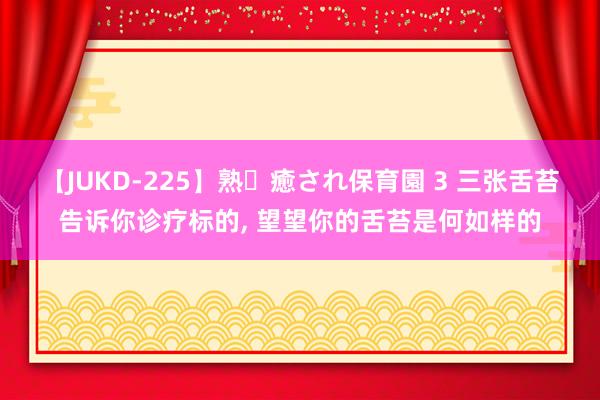 【JUKD-225】熟・癒され保育園 3 三张舌苔告诉你诊疗标的， 望望你的舌苔是何如样的