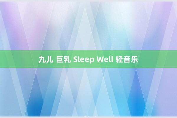 九儿 巨乳 Sleep Well 轻音乐