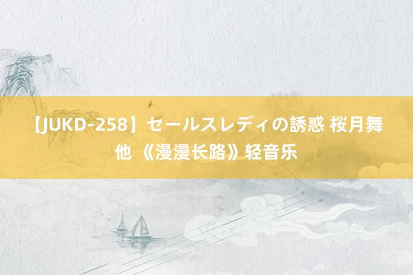 【JUKD-258】セールスレディの誘惑 桜月舞 他 《漫漫长路》轻音乐