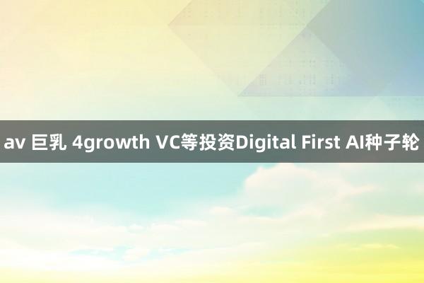 av 巨乳 4growth VC等投资Digital First AI种子轮