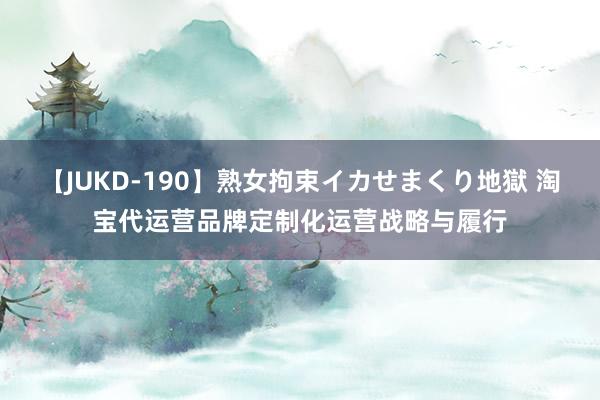 【JUKD-190】熟女拘束イカせまくり地獄 淘宝代运营品牌定制化运营战略与履行