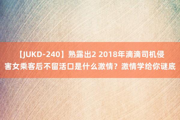 【JUKD-240】熟露出2 2018年滴滴司机侵害女乘客后不留活口是什么激情？激情学给你谜底