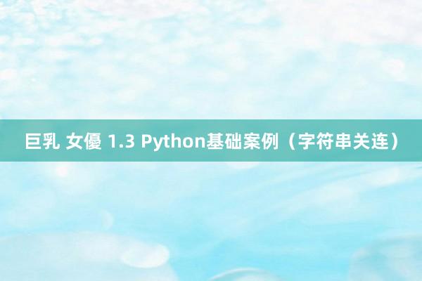 巨乳 女優 1.3 Python基础案例（字符串关连）